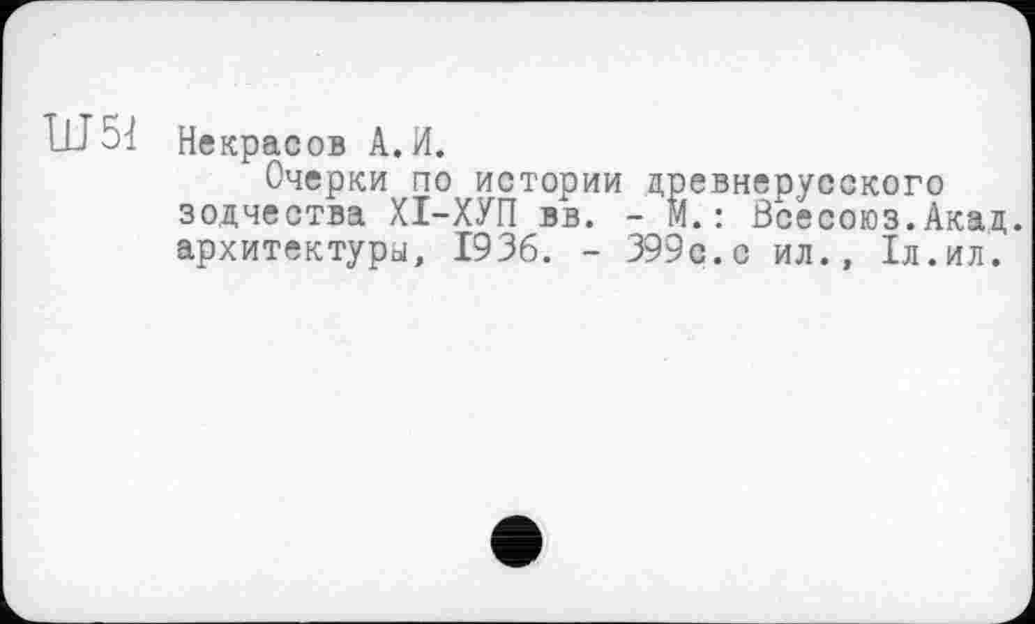 ﻿ILF51 Некрасов A.И.
Очерки по истории древнерусского зодчества ХІ-ХУП вв. - М.: Всесоюз.Акад, архитектуры, 1936. - 399с.с ил., 1л.ил.